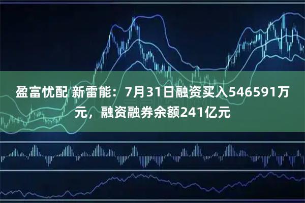 盈富忧配 新雷能：7月31日融资买入546591万元，融资融券余额241亿元