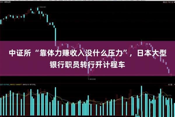 中证所 “靠体力赚收入没什么压力”，日本大型银行职员转行开计程车